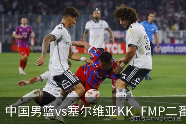 中国男篮vs塞尔维亚KK FMP二番战名单：徐昕庞峥麟领衔 杨曦皓在列